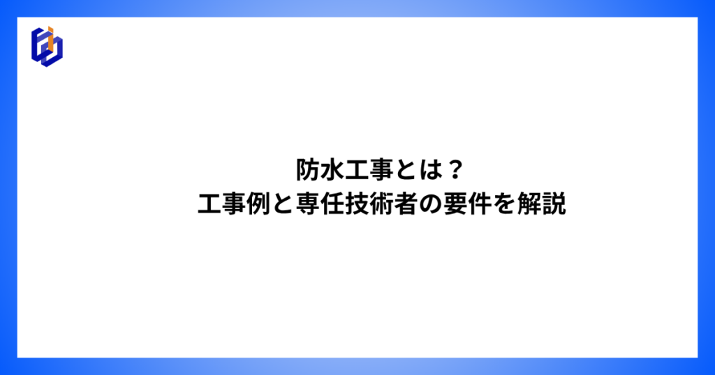 防水工事の工事例や専任技術者の要件等を解説した記事のアイキャッチ